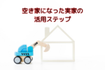 空き家になった実家の活用ステップ～あなたの実家をどうするか問題～