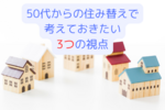 50代からの住み替えで考えておきたい３つの視点